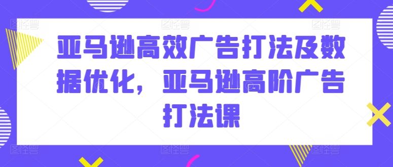 亚马逊高效广告打法及数据优化,亚马逊高阶广告打法课-大可网创