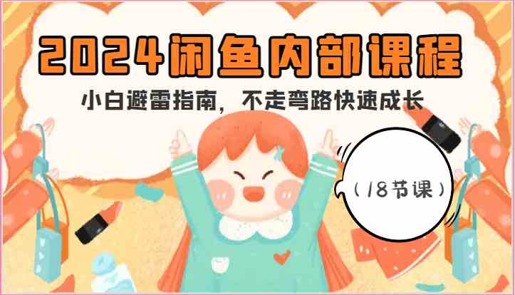 2024闲鱼内部课程,小白避雷指南,不走弯路快速成长(18节课)-大可网创