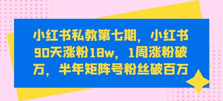小红书私教第七期,小红书90天涨粉18w,1周涨粉破万,半年矩阵号粉丝破百万-大可网创