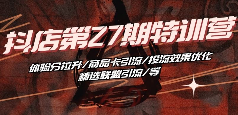 抖音小店·第27期特训营 体验分拉升/商品卡引流/投流效果优化/精选联盟引流/等-大可网创