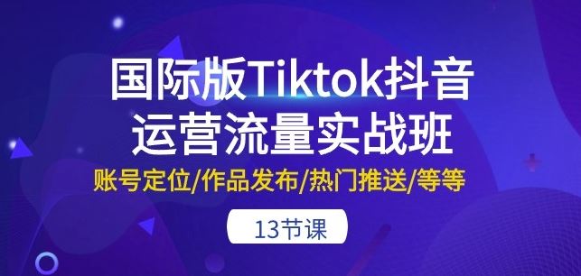 国际版Tiktok抖音运营流量实战班:账号定位/作品发布/热门推送/等等-13节-大可网创