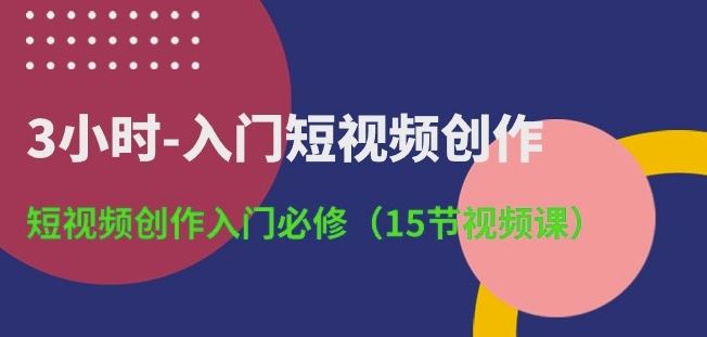 3小时-入门短视频创作:短视频创作入门必修(15节视频课)-大可网创