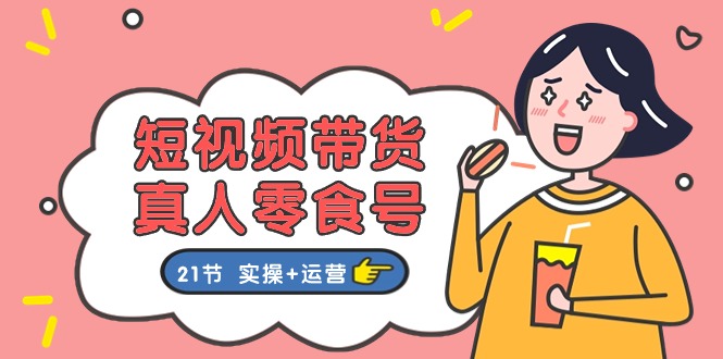 短视频带货&真人零食号:更全面的零食带货教程(实操+运营)-大可网创