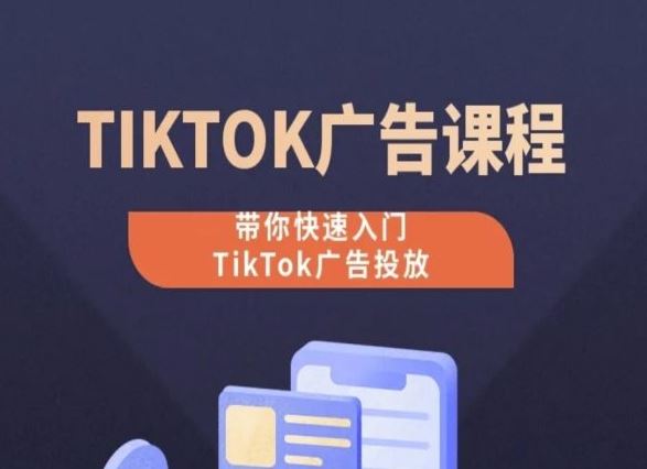 TikTok广告投放课程,从0-1实操课,带你快速入门TikTok广告投放-大可网创
