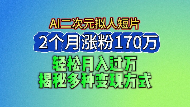 2024最新蓝海AI生成二次元拟人短片,2个月涨粉170万,轻松月入过万,揭秘多种变现方式-大可网创