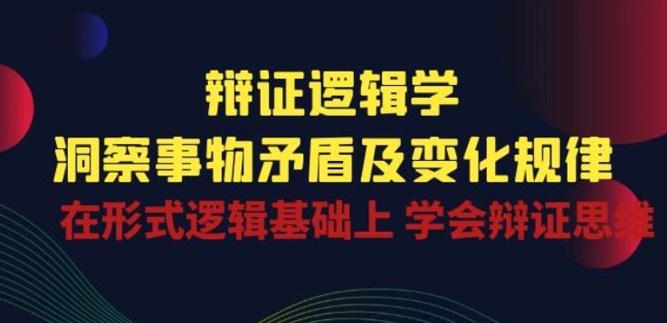 辩证 逻辑学 | 洞察 事物矛盾及变化规律 在形式逻辑基础上 学会辩证思维-大可网创
