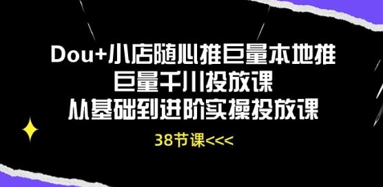 Dou+小店随心推巨量本地推巨量千川投放课从基础到进阶实操投放课-大可网创
