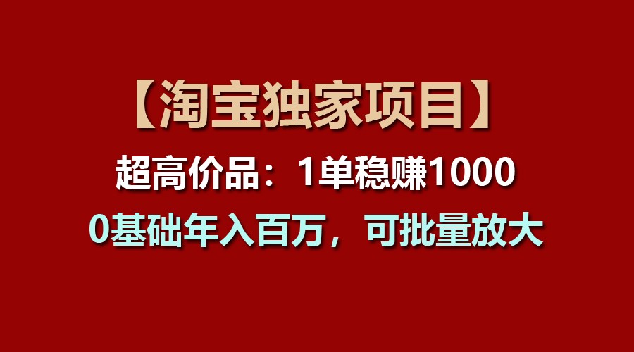【淘宝独家项目】超高价品:1单稳赚1000多,0基础年入百万,可批量放大-大可网创