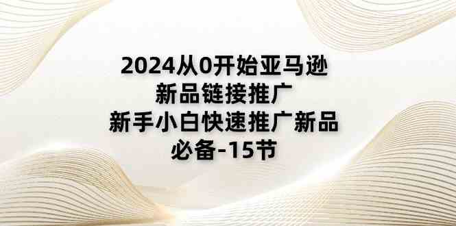2024从0开始亚马逊新品链接推广,新手小白快速推广新品的必备(15节)-大可网创