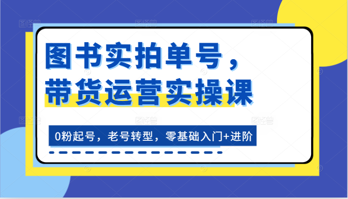 图书实拍单号,带货运营实操课:0粉起号,老号转型,零基础入门+进阶-大可网创