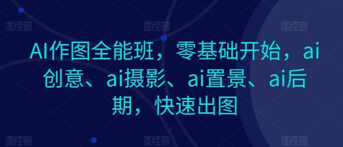 AI作图全能班,零基础开始,ai创意、ai摄影、ai置景、ai后期,快速出图-大可网创