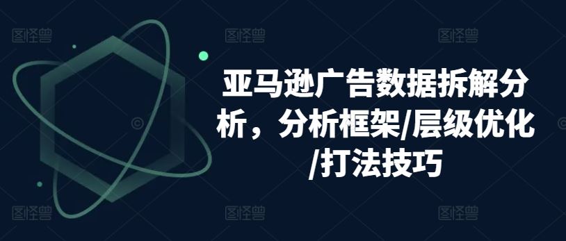 亚马逊广告数据拆解分析,分析框架/层级优化/打法技巧-大可网创
