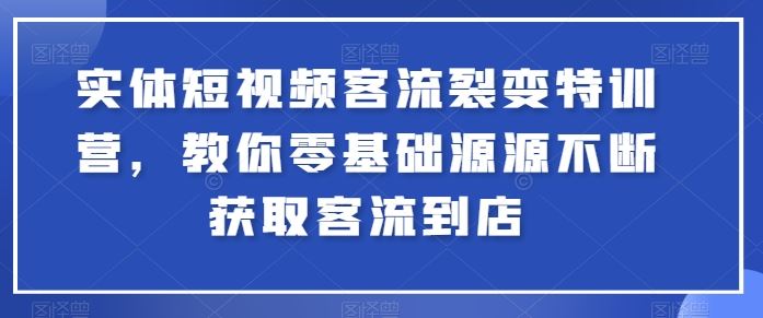 实体短视频客流裂变特训营,教你零基础源源不断获取客流到店-大可网创