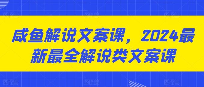 咸鱼解说文案课,2024最新最全解说类文案课-大可网创