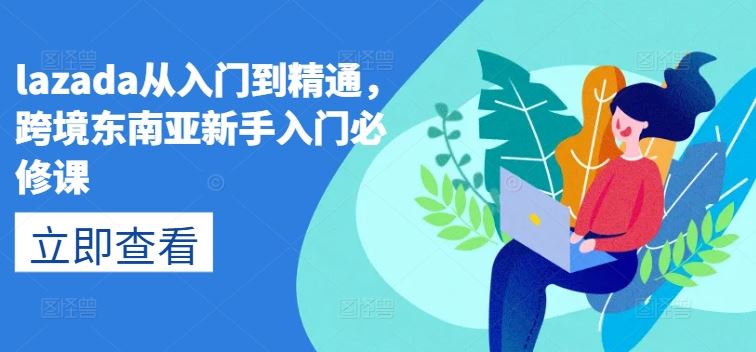 lazada从入门到精通,跨境东南亚新手入门必修课-大可网创