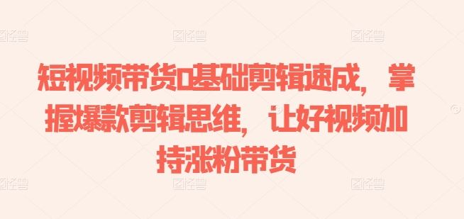 短视频带货0基础剪辑速成,掌握爆款剪辑思维,让好视频加持涨粉带货-大可网创