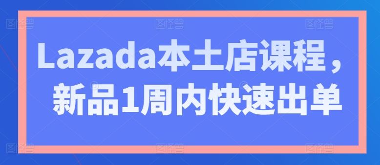Lazada本土店课程,新品1周内快速出单-大可网创