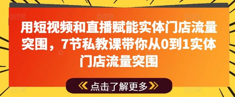 用短视频和直播赋能实体门店流量突围,7节私教课带你从0到1实体门店流量突围-大可网创