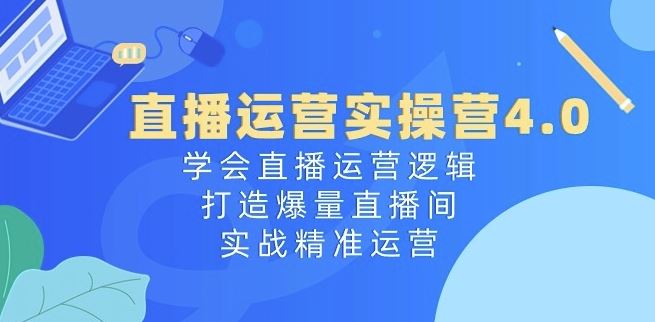 直播运营实操营4.0:学会直播运营逻辑,打造爆量直播间,实战精准运营-大可网创