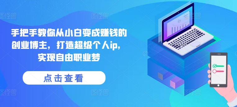 手把手教你从小白变成赚钱的创业博主,打造超级个人ip,实现自由职业梦-大可网创