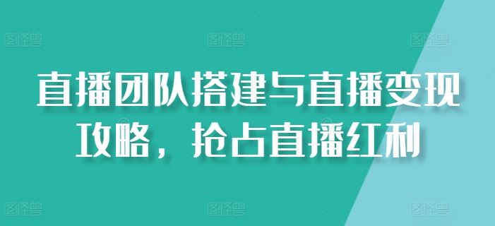 直播团队搭建与直播变现攻略,抢占直播红利-大可网创