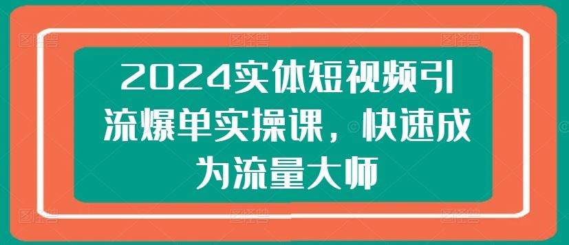 2024实体短视频引流爆单实操课,快速成为流量大师-大可网创