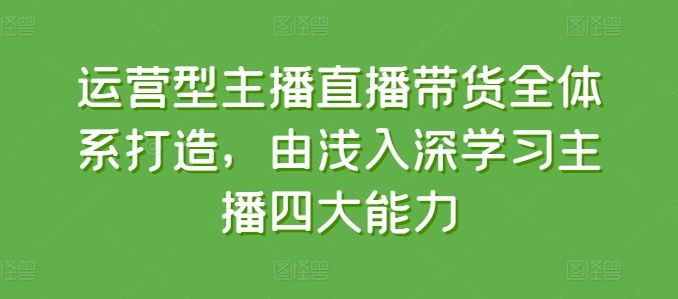 运营型主播直播带货全体系打造,由浅入深学习主播四大能力-大可网创
