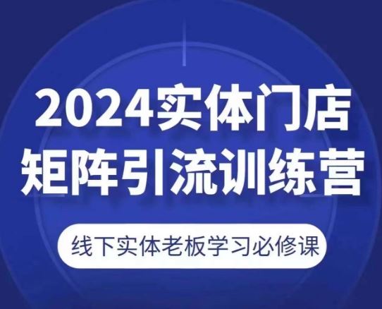 2024实体门店矩阵引流训练营,线下实体老板学习必修课-大可网创