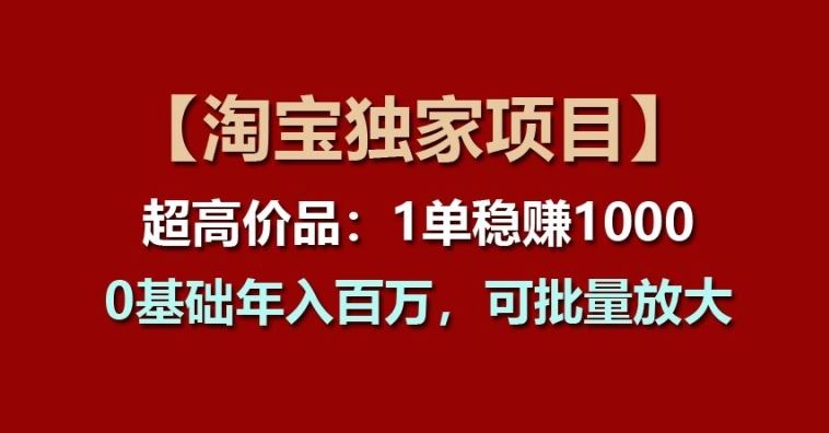 【淘宝独家项目】超高价品:1单稳赚1k多,0基础年入百W,可批量放大【揭秘】-大可网创