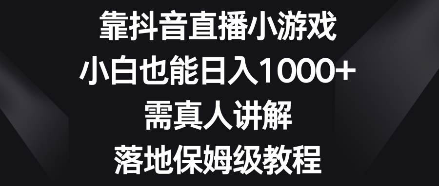 (8408期)靠抖音直播小游戏,小白也能日入1000+,需真人讲解,落地保姆级教程-大可网创