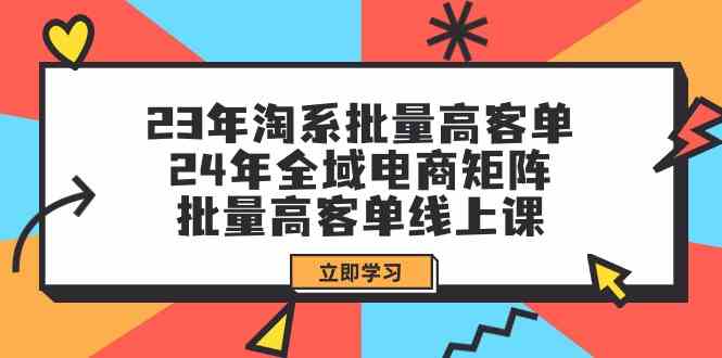 (9636期)23年淘系批量高客单+24年全域电商矩阵,批量高客单线上课(109节课)-大可网创