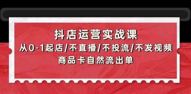 (9705期)抖店运营实战课:从0-1起店/不直播/不投流/不发视频/商品卡自然流出单-大可网创