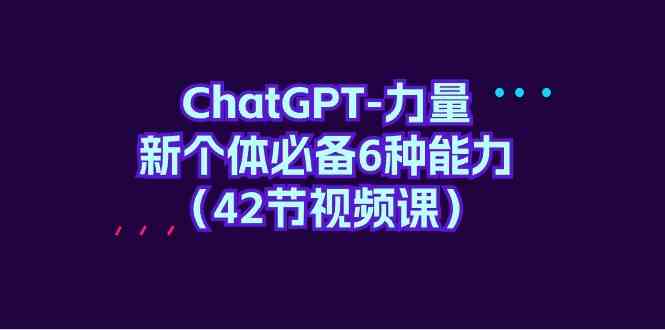 (9684期)ChatGPT-力量 新个体必备6种能力(42节视频课)-大可网创