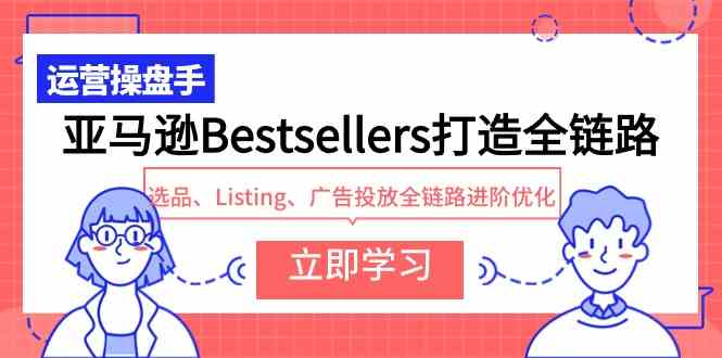(9801期)亚马逊Bestsellers打造全链路,选品、Listing、广告投放全链路进阶优化-大可网创