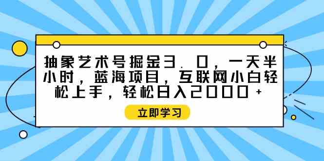 (9711期)抽象艺术号掘金3.0,一天半小时 ,蓝海项目, 互联网小白轻松上手,轻松…-大可网创