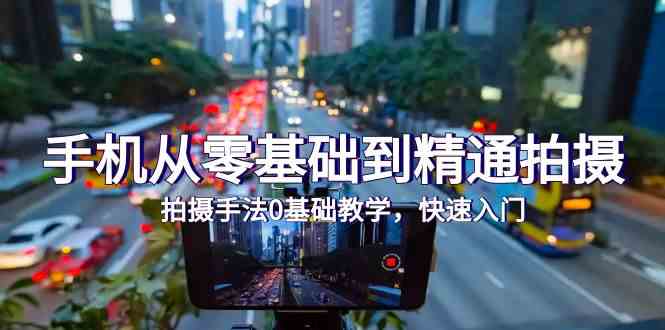 (9706期)手机从零基础到精通拍摄,拍摄手法0基础教学,快速入门(24节)-大可网创