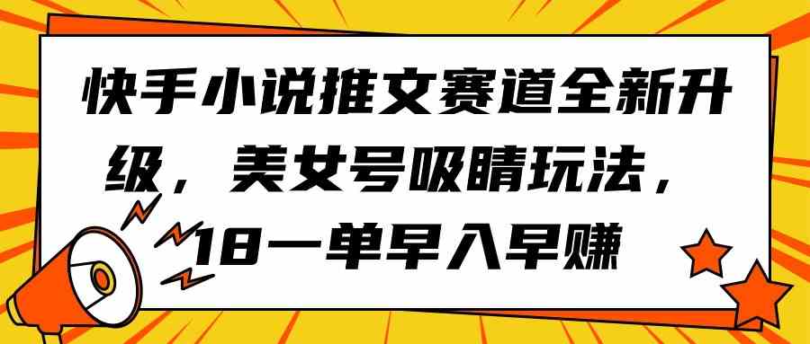 (9776期)快手小说推文赛道全新升级,美女号吸睛玩法,18一单早入早赚-大可网创
