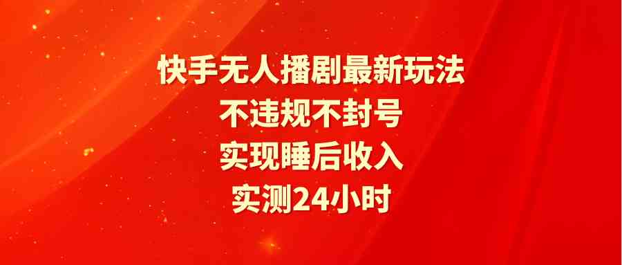 (9769期)快手无人播剧最新玩法,实测24小时不违规不封号,实现睡后收入-大可网创