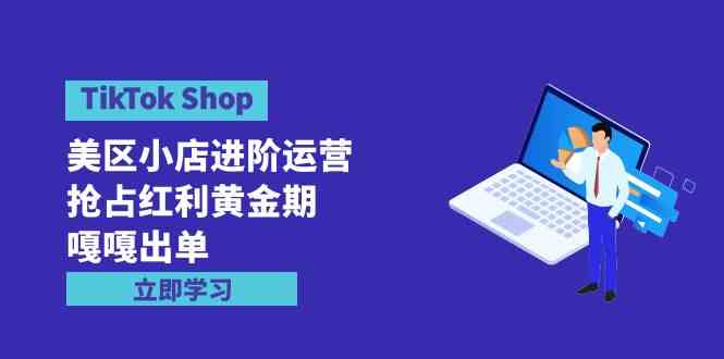 (9886期)TikTok Shop-美区小店进阶运营,抢占红利黄金期 嘎嘎出单(7节课)-大可网创
