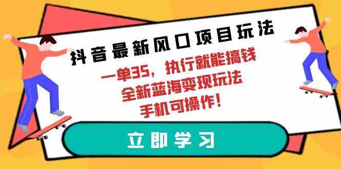 (9948期)抖音最新风口项目玩法,一单35,执行就能搞钱 全新蓝海变现玩法 手机可操作-大可网创