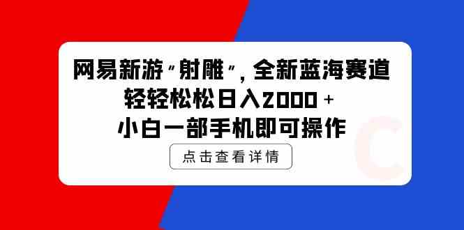 (9936期)网易新游 射雕 全新蓝海赛道,轻松日入2000+小白一部手机即可操作-大可网创
