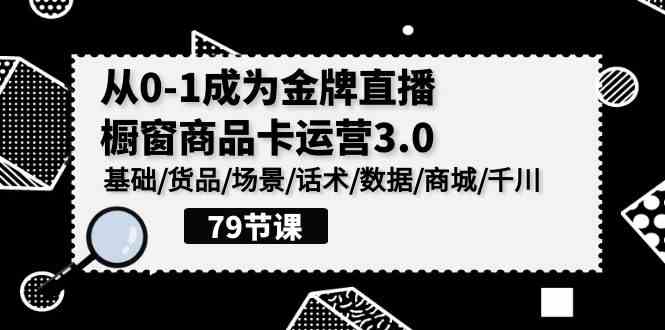 (9927期)0-1成为金牌直播-橱窗商品卡运营3.0,基础/货品/场景/话术/数据/商城/千川-大可网创