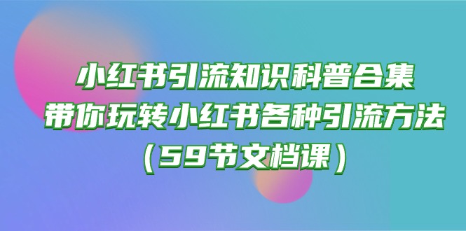 (10223期)小红书引流知识科普合集,带你玩转小红书各种引流方法(59节文档课)-大可网创