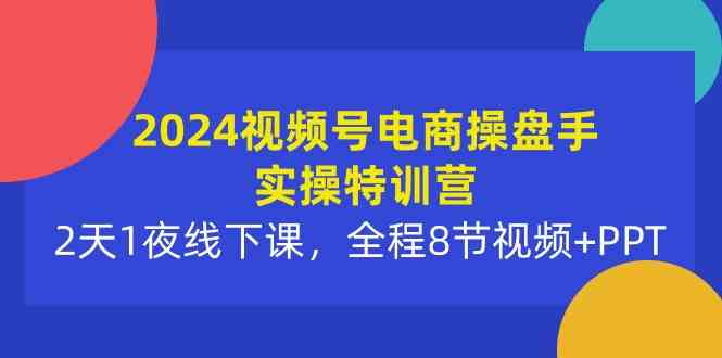 (10156期)2024视频号电商操盘手实操特训营:2天1夜线下课,全程8节视频+PPT-大可网创
