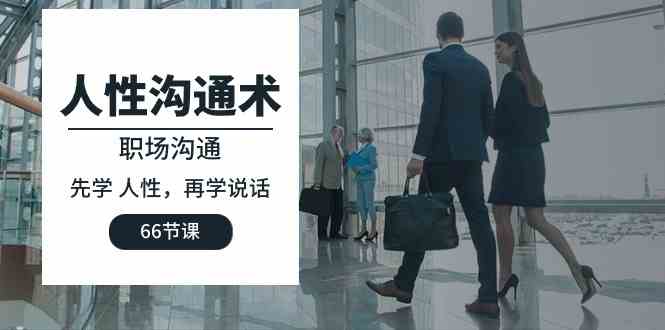 (10183期)人性 沟通术:职场沟通,先学 人性,再学说话(66节课)-大可网创