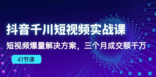 (10246期)抖音千川短视频实战课:短视频爆量解决方案,三个月成交额千万(41节课)-大可网创