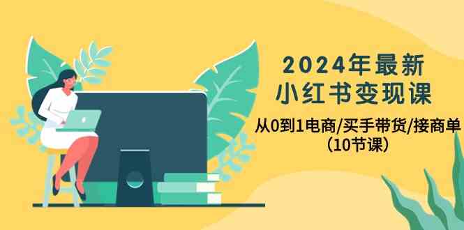 (10130期)2024年最新小红书变现课,从0到1电商/买手带货/接商单(10节课)-大可网创