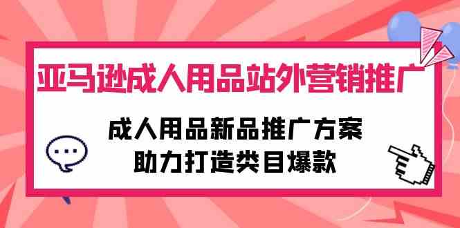 (10108期)亚马逊成人用品站外营销推广,成人用品新品推广方案,助力打造类目爆款-大可网创
