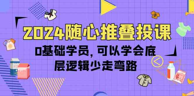 (10017期)2024随心推叠投课,0基础学员,可以学会底层逻辑少走弯路(14节)-大可网创