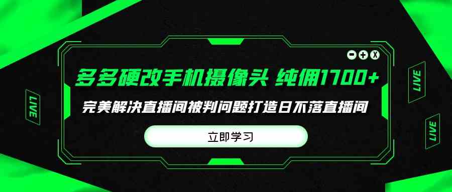 (9987期)多多硬改手机摄像头,单场带货纯佣1700+完美解决直播间被判问题,打造日…-大可网创